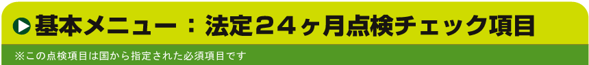 基本メニュー：法定24ヶ月点検チェック項目　※この点検項目は国から指定された必須項目です